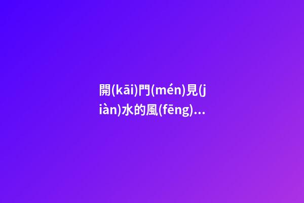 開(kāi)門(mén)見(jiàn)水的風(fēng)水好嗎 開(kāi)門(mén)見(jiàn)什么最有財(cái)運(yùn)